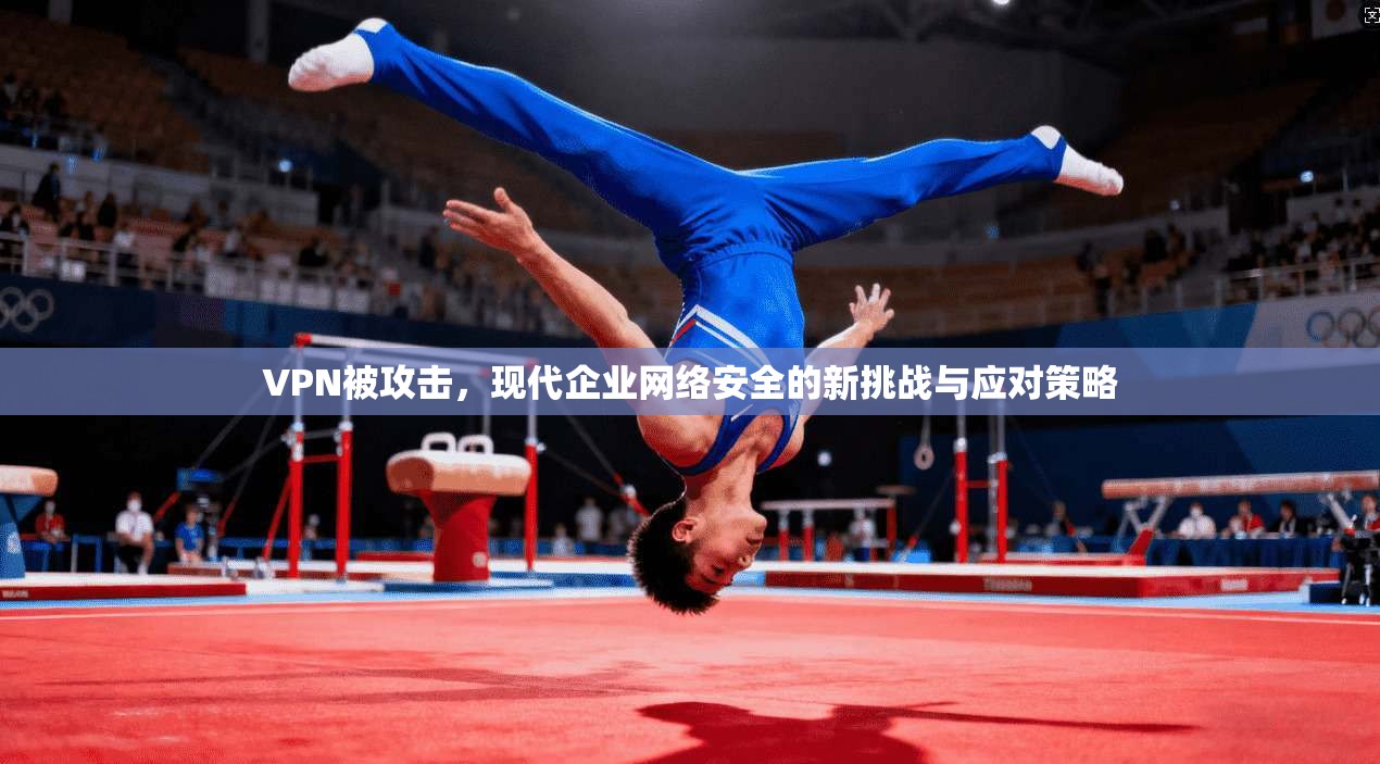 VPN被攻击，现代企业网络安全的新挑战与应对策略