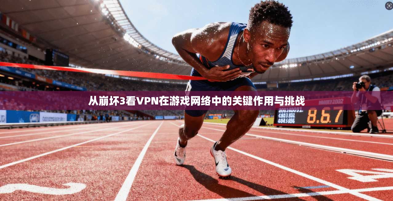 从崩坏3看VPN在游戏网络中的关键作用与挑战
