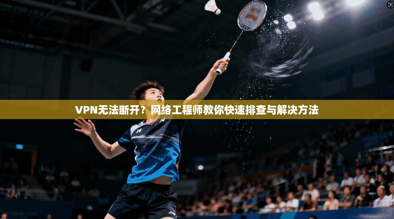VPN无法断开？网络工程师教你快速排查与解决方法