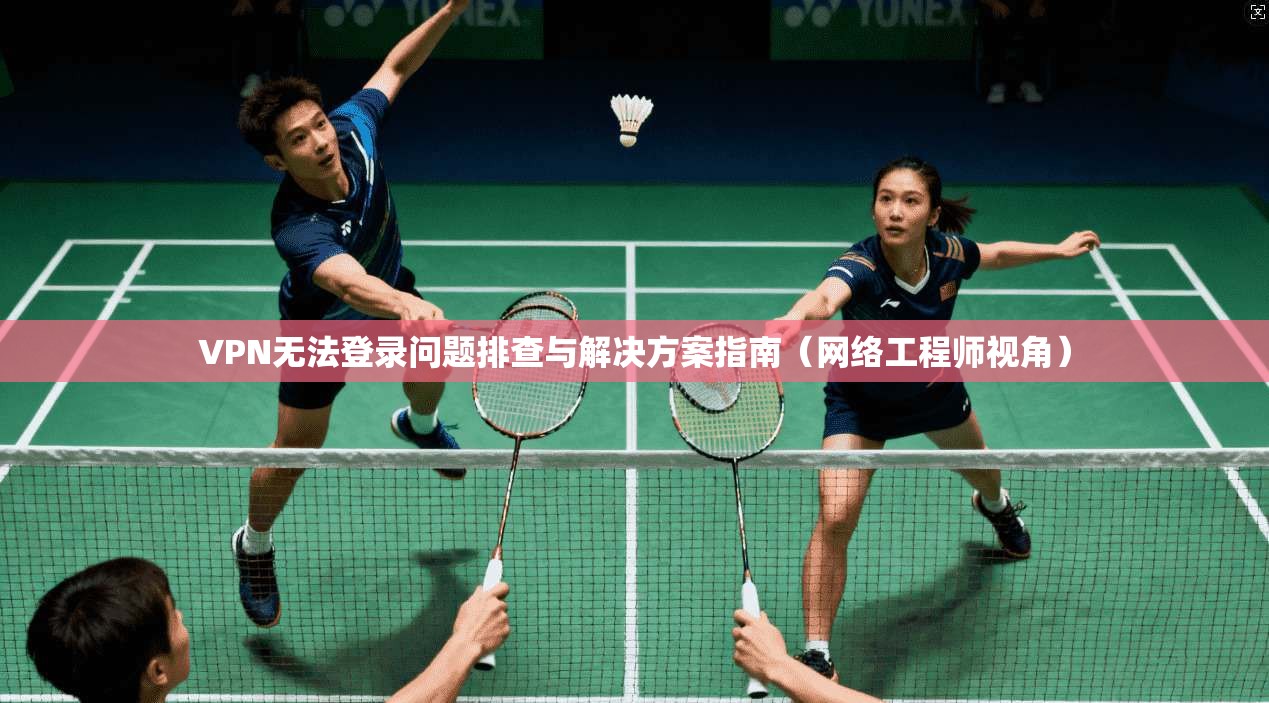 VPN无法登录问题排查与解决方案指南（网络工程师视角）