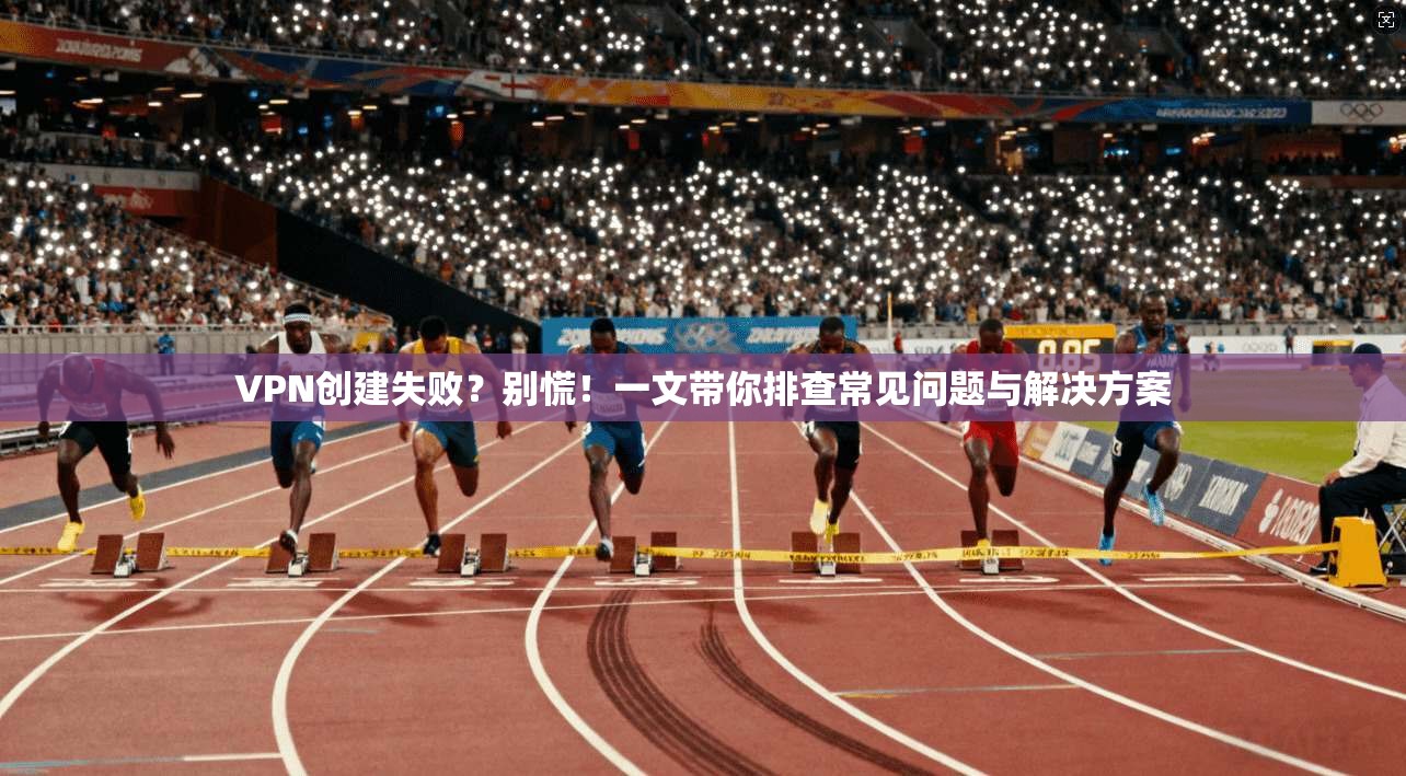 VPN创建失败？别慌！一文带你排查常见问题与解决方案