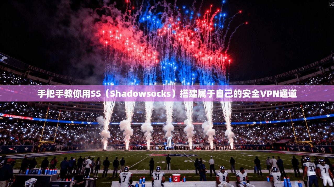 手把手教你用SS（Shadowsocks）搭建属于自己的安全VPN通道