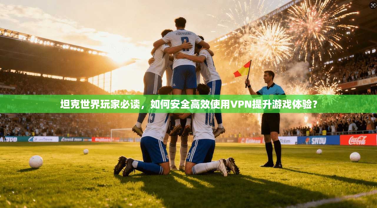 坦克世界玩家必读，如何安全高效使用VPN提升游戏体验？