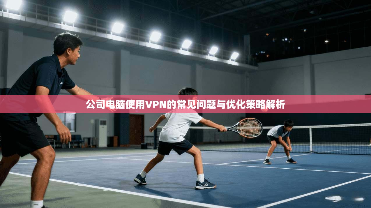 公司电脑使用VPN的常见问题与优化策略解析