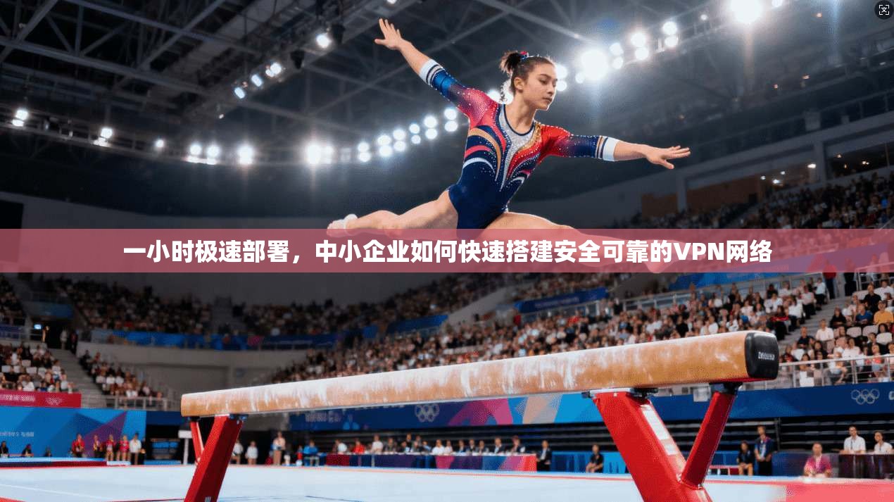 一小时极速部署，中小企业如何快速搭建安全可靠的VPN网络