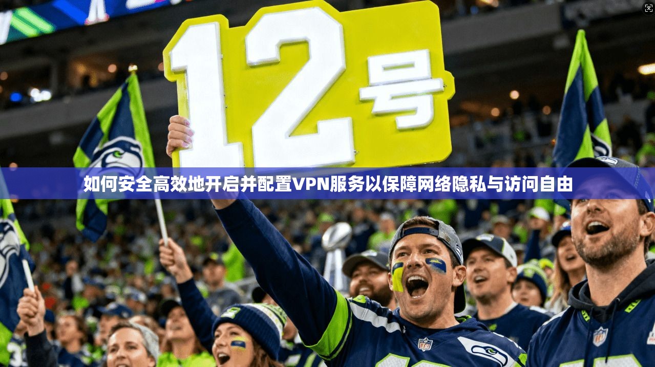 如何安全高效地开启并配置VPN服务以保障网络隐私与访问自由