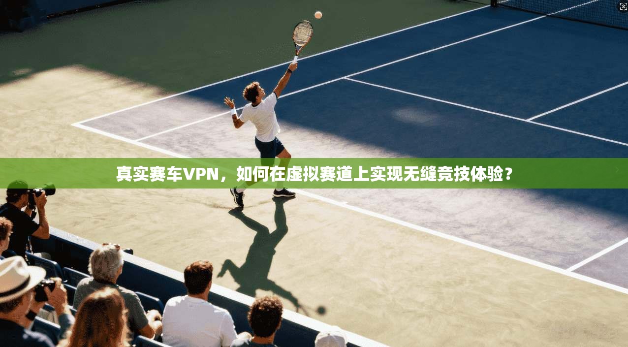 真实赛车VPN，如何在虚拟赛道上实现无缝竞技体验？