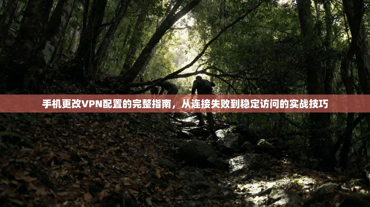 手机更改VPN配置的完整指南，从连接失败到稳定访问的实战技巧