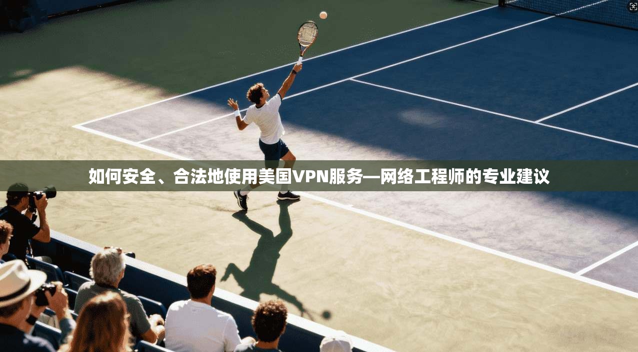 如何安全、合法地使用美国VPN服务—网络工程师的专业建议