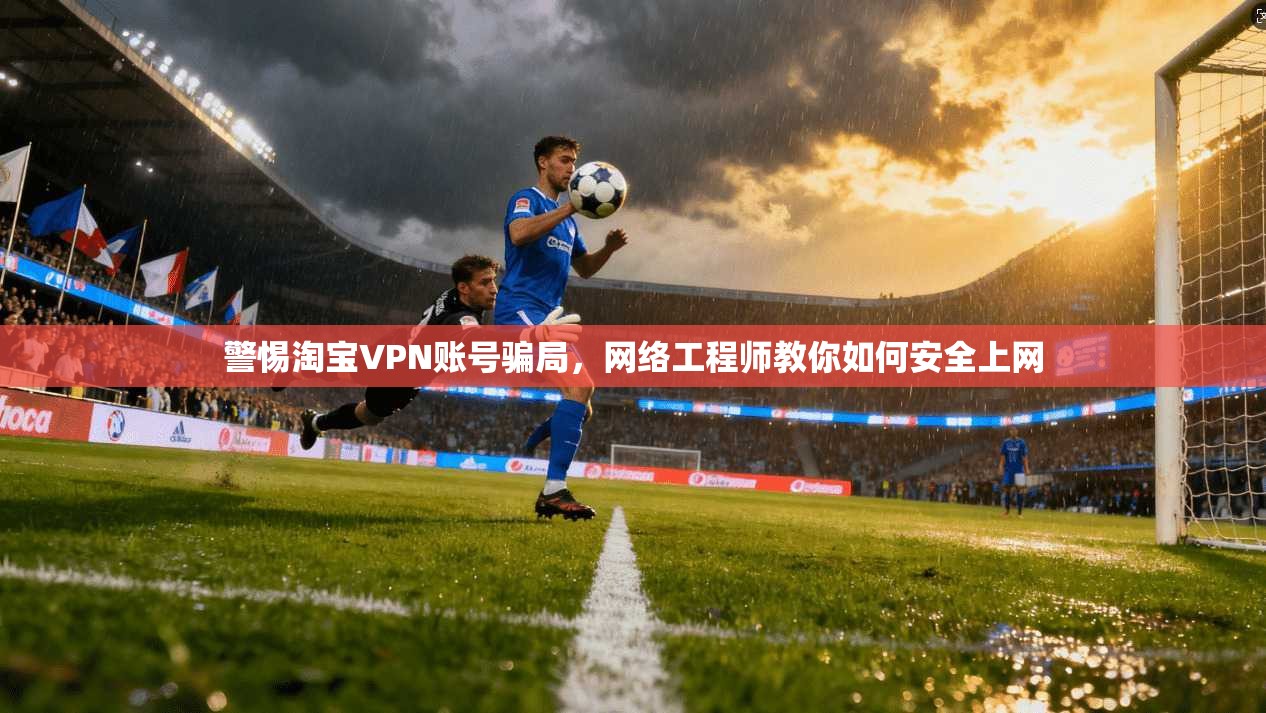 警惕淘宝VPN账号骗局，网络工程师教你如何安全上网