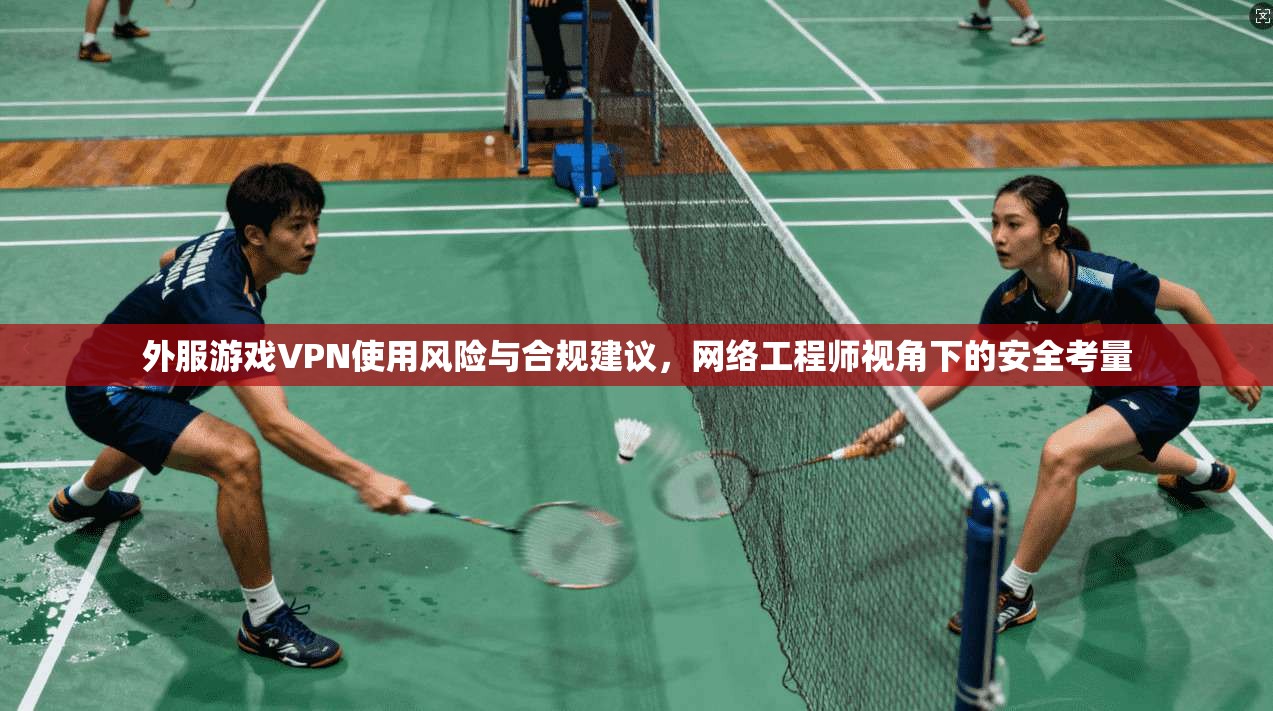 外服游戏VPN使用风险与合规建议，网络工程师视角下的安全考量