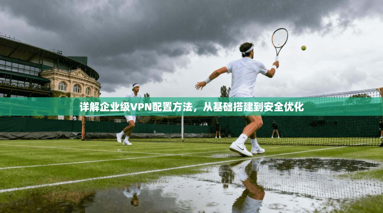详解企业级VPN配置方法，从基础搭建到安全优化