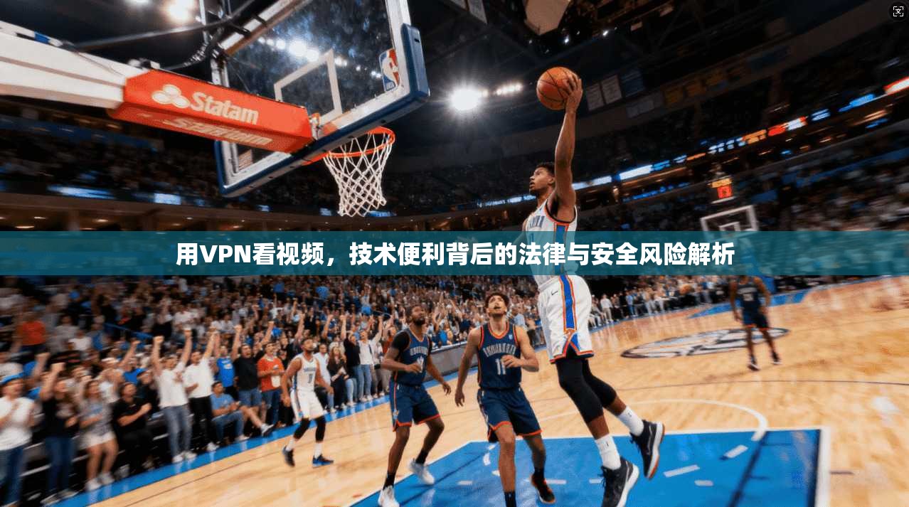 用VPN看视频，技术便利背后的法律与安全风险解析