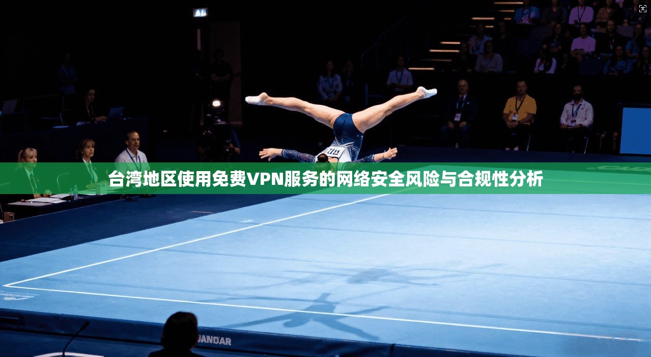 台湾地区使用免费VPN服务的网络安全风险与合规性分析