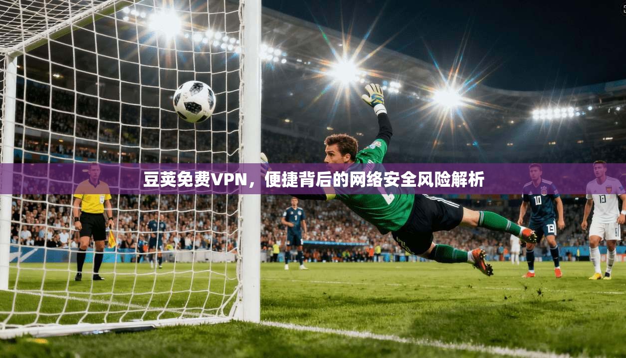 豆荚免费VPN，便捷背后的网络安全风险解析