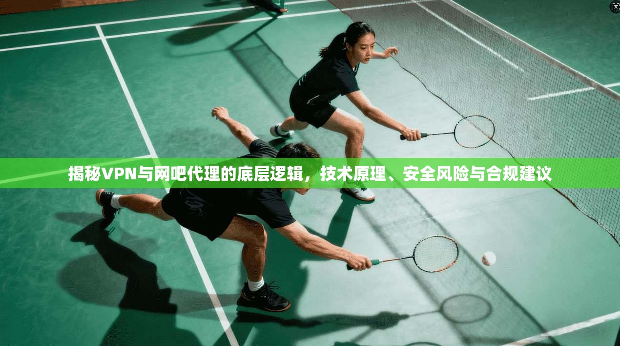 揭秘VPN与网吧代理的底层逻辑，技术原理、安全风险与合规建议