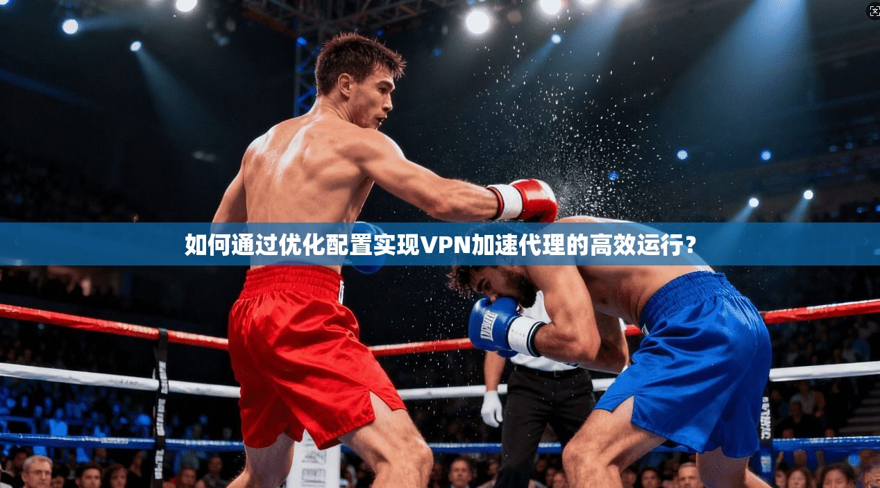 如何通过优化配置实现VPN加速代理的高效运行？