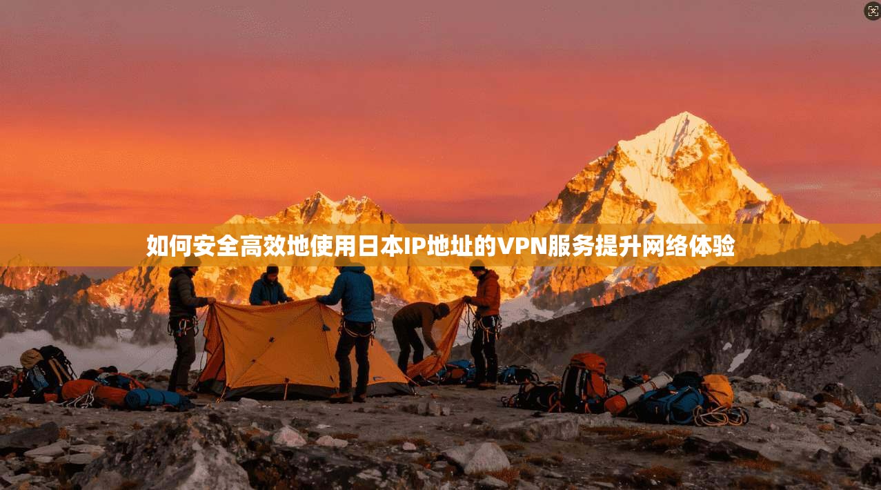 如何安全高效地使用日本IP地址的VPN服务提升网络体验
