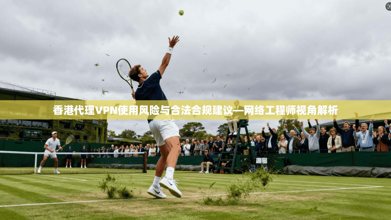 香港代理VPN使用风险与合法合规建议—网络工程师视角解析