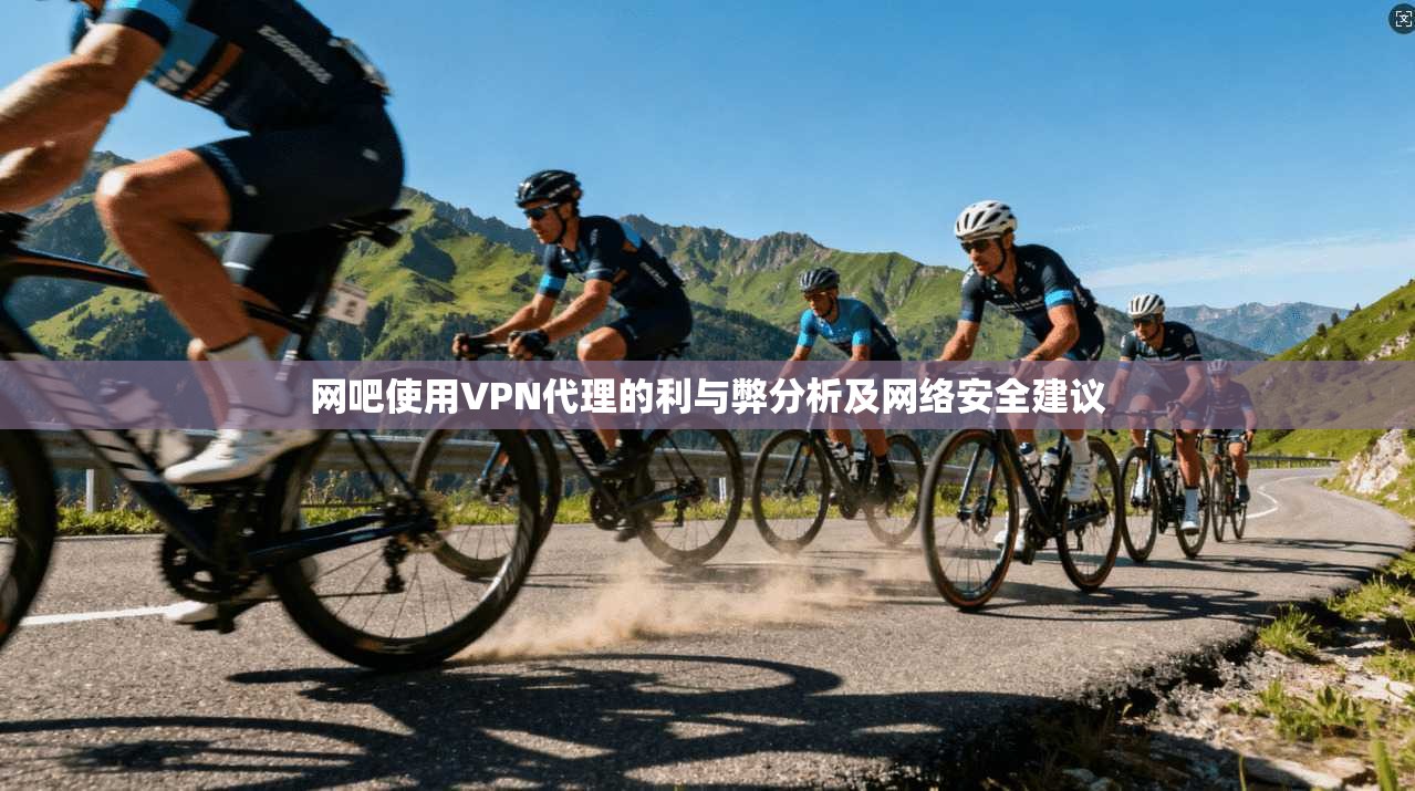 网吧使用VPN代理的利与弊分析及网络安全建议