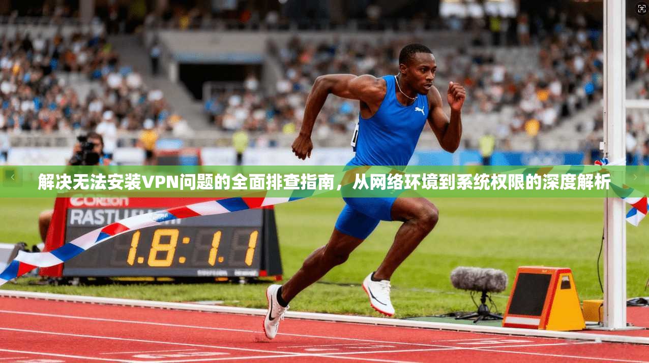 解决无法安装VPN问题的全面排查指南，从网络环境到系统权限的深度解析