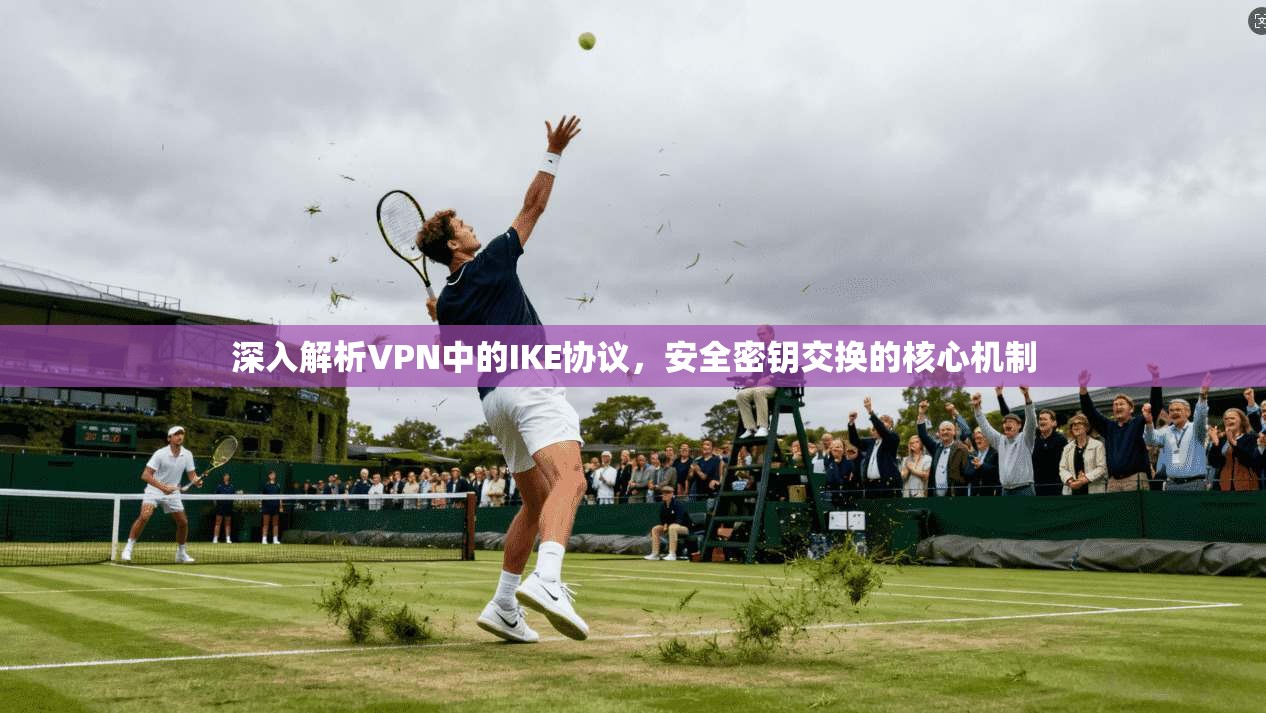 深入解析VPN中的IKE协议，安全密钥交换的核心机制