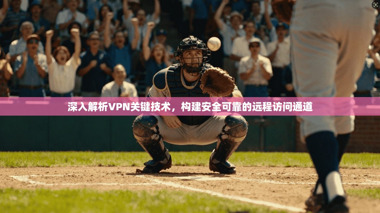 深入解析VPN关键技术，构建安全可靠的远程访问通道
