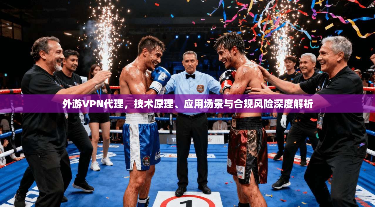 外游VPN代理，技术原理、应用场景与合规风险深度解析