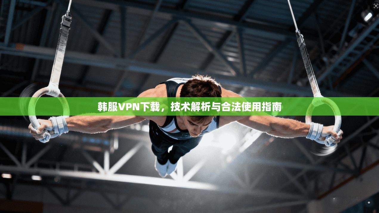 韩服VPN下载，技术解析与合法使用指南