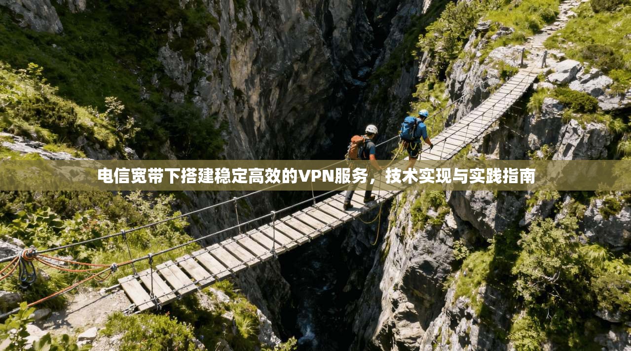 电信宽带下搭建稳定高效的VPN服务，技术实现与实践指南