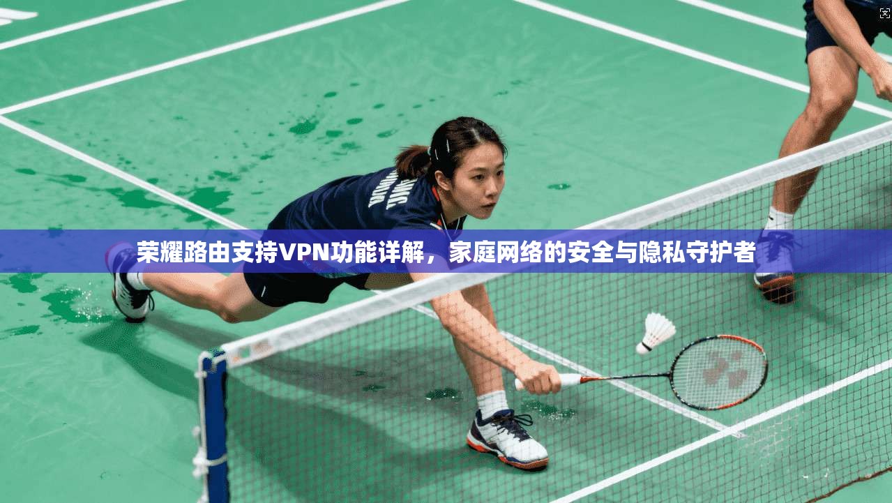 荣耀路由支持VPN功能详解，家庭网络的安全与隐私守护者