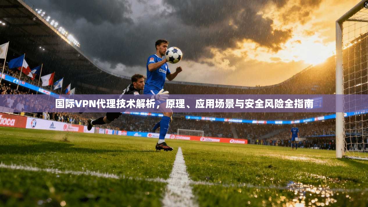 国际VPN代理技术解析，原理、应用场景与安全风险全指南