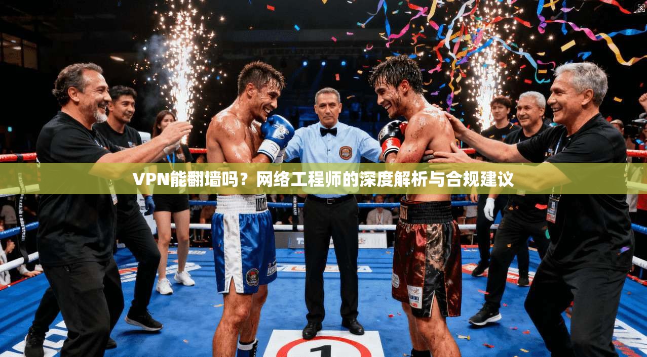 VPN能翻墙吗？网络工程师的深度解析与合规建议