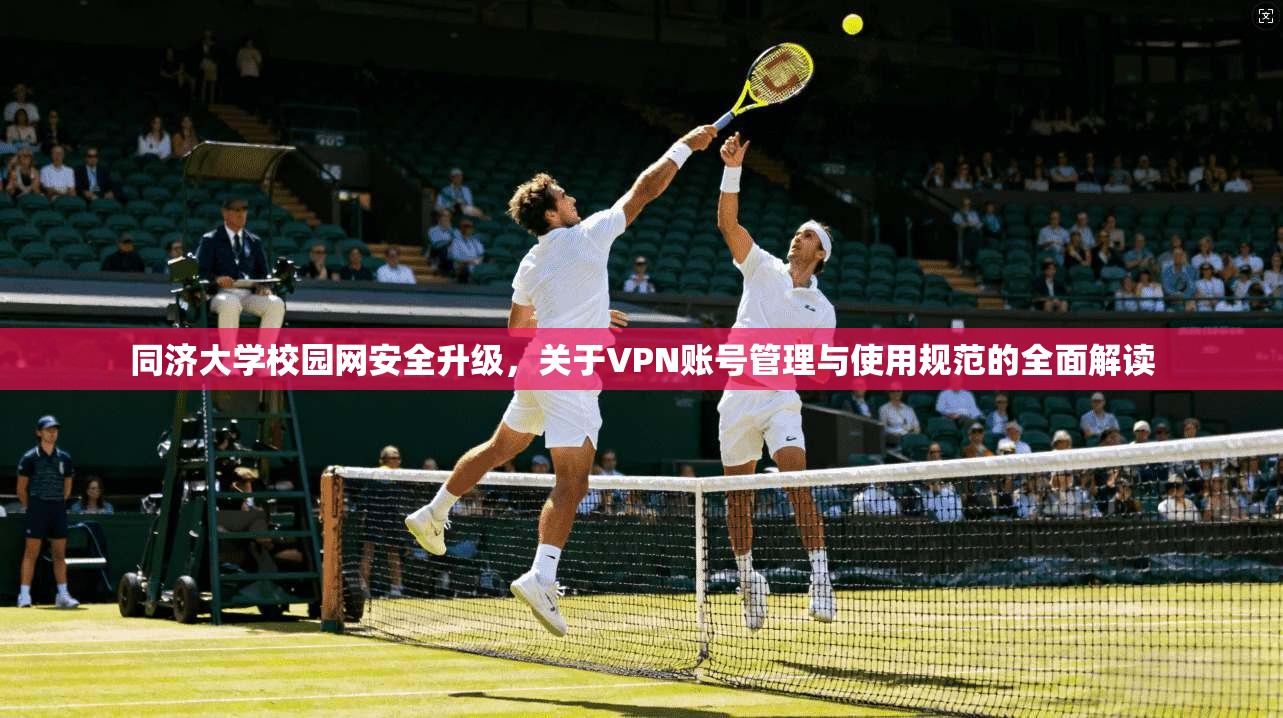 同济大学校园网安全升级，关于VPN账号管理与使用规范的全面解读
