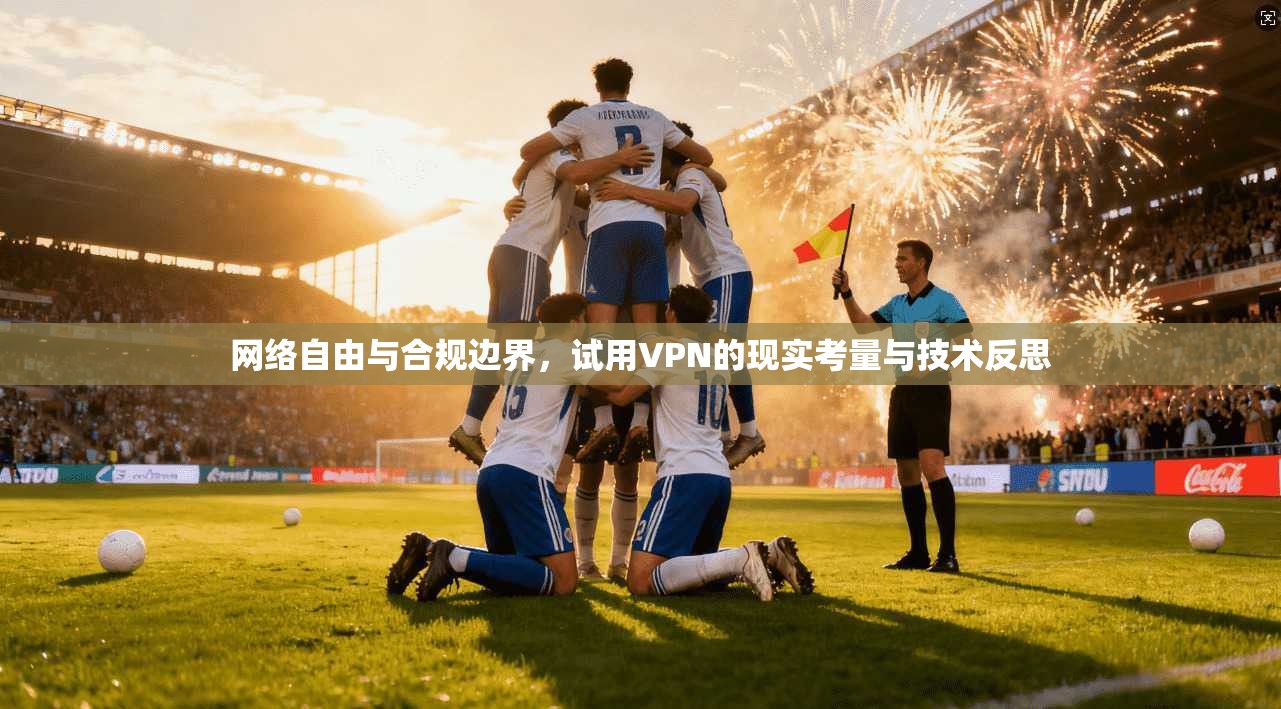 网络自由与合规边界，试用VPN的现实考量与技术反思