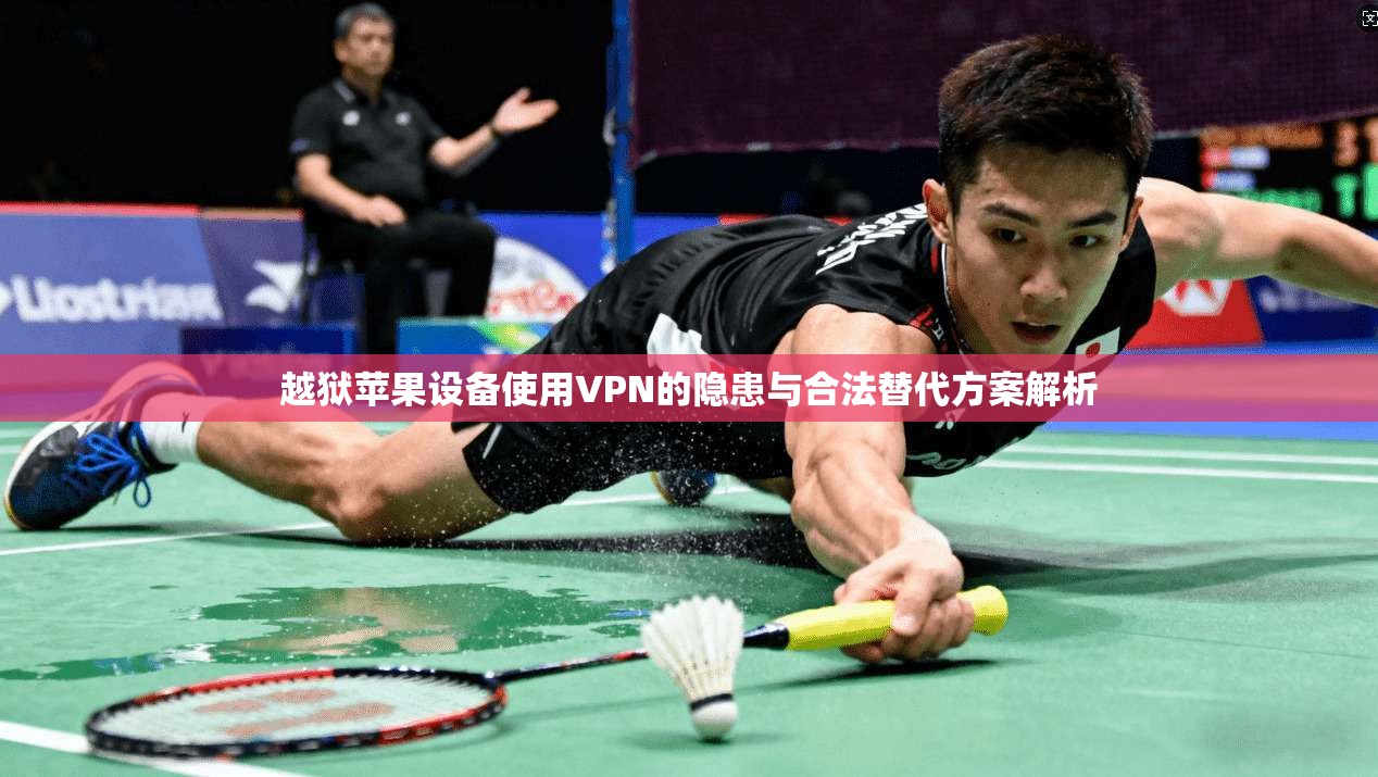 越狱苹果设备使用VPN的隐患与合法替代方案解析