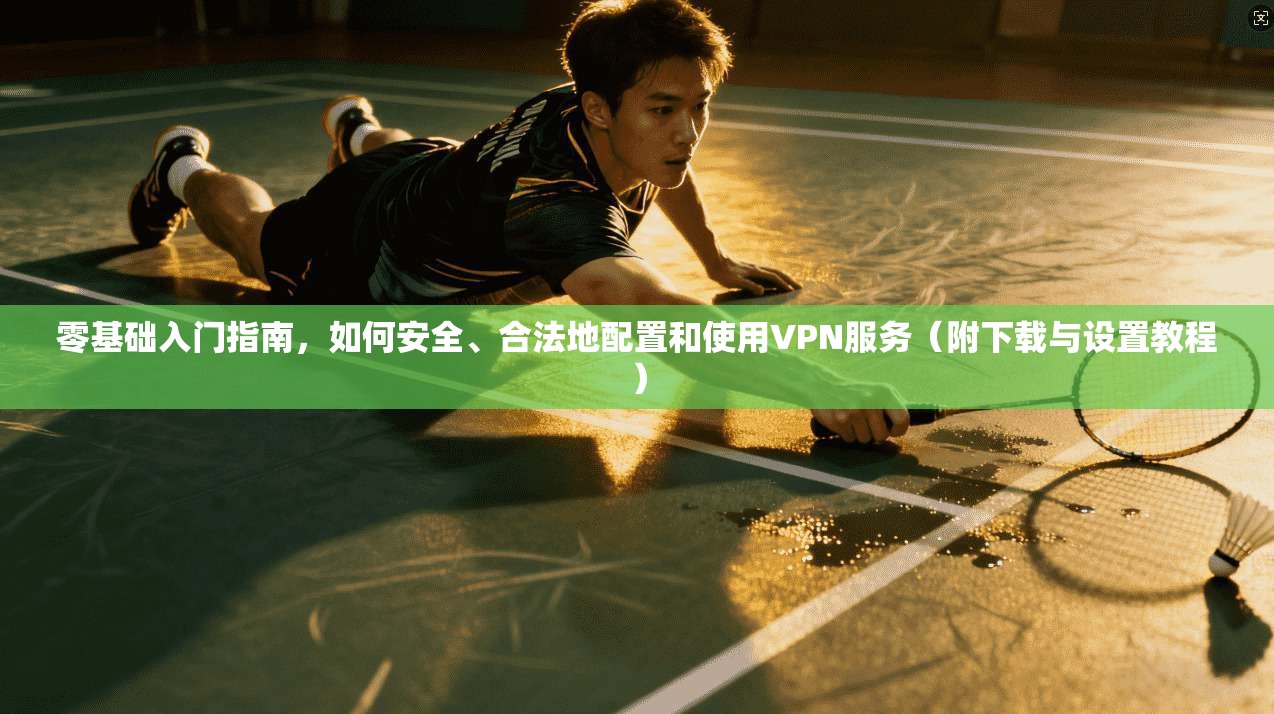零基础入门指南，如何安全、合法地配置和使用VPN服务（附下载与设置教程）