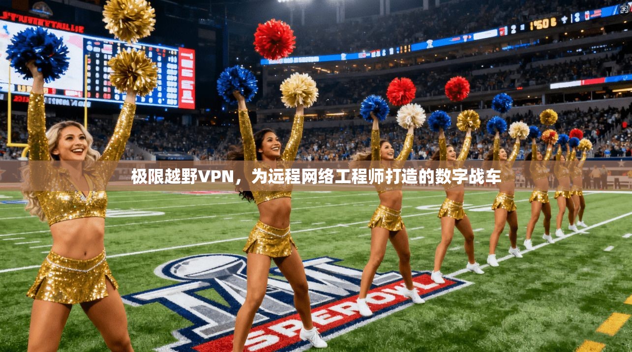 极限越野VPN，为远程网络工程师打造的数字战车