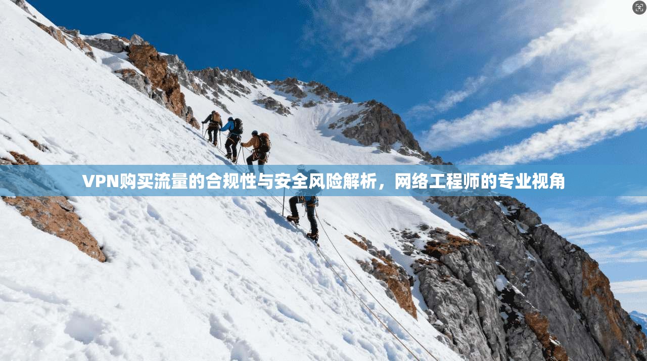 VPN购买流量的合规性与安全风险解析，网络工程师的专业视角