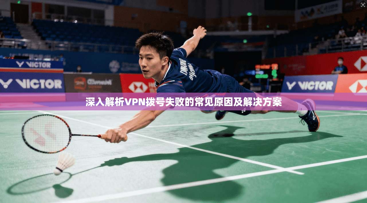 深入解析VPN拨号失败的常见原因及解决方案