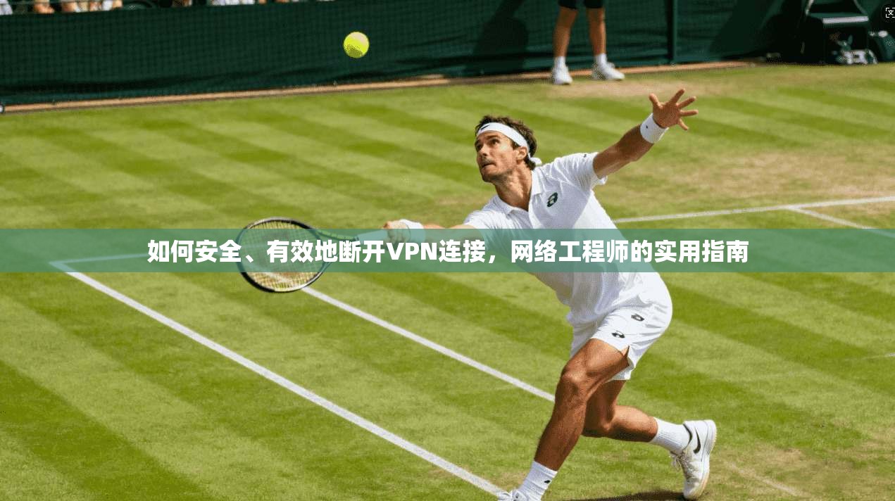 如何安全、有效地断开VPN连接，网络工程师的实用指南