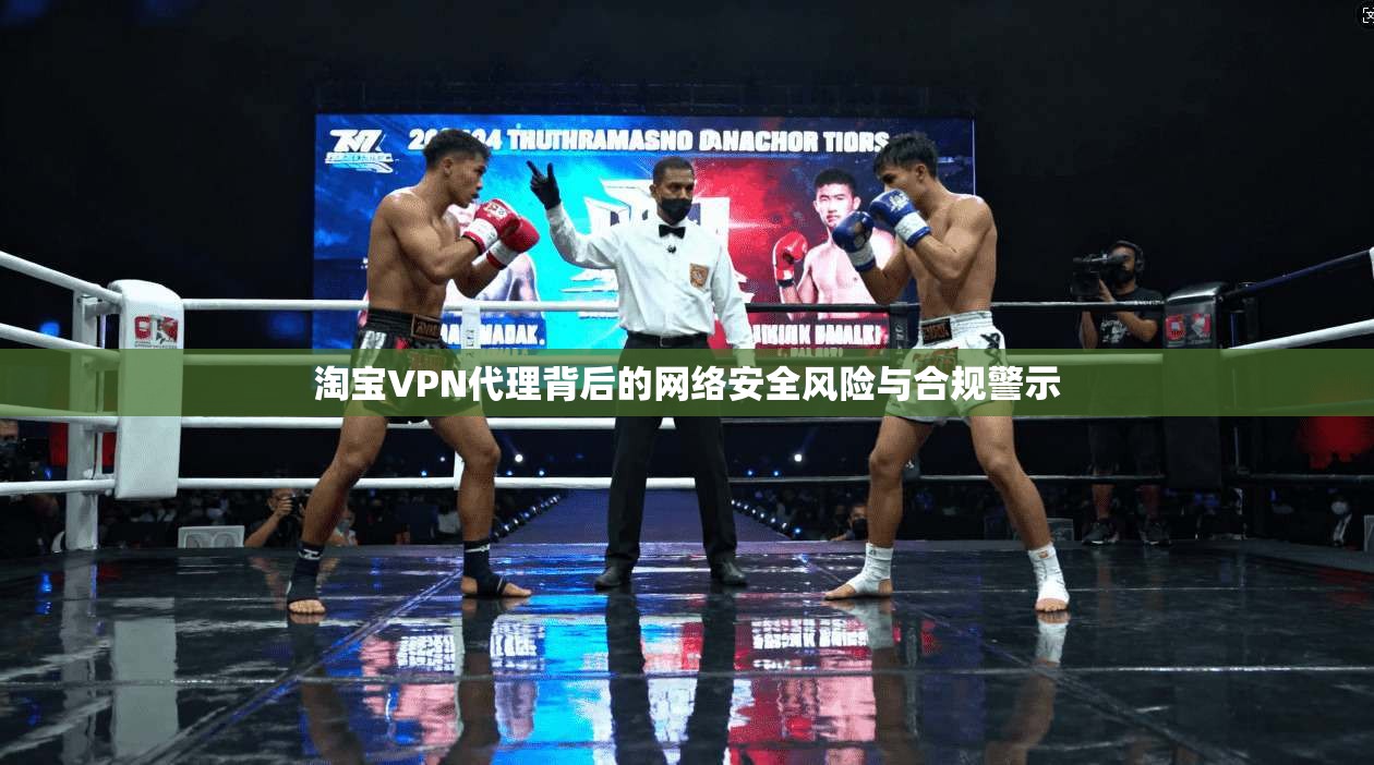 淘宝VPN代理背后的网络安全风险与合规警示