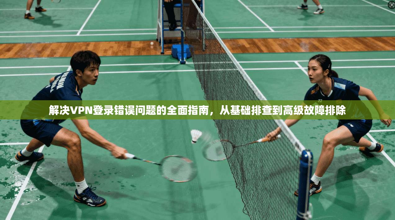 解决VPN登录错误问题的全面指南，从基础排查到高级故障排除