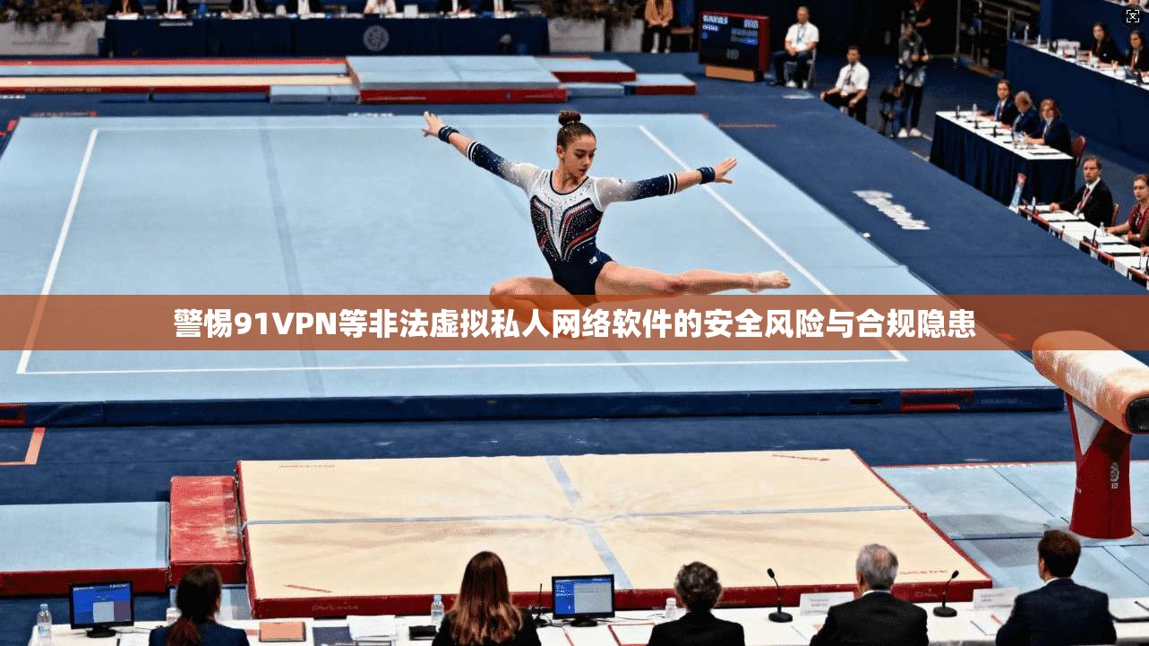 警惕91VPN等非法虚拟私人网络软件的安全风险与合规隐患