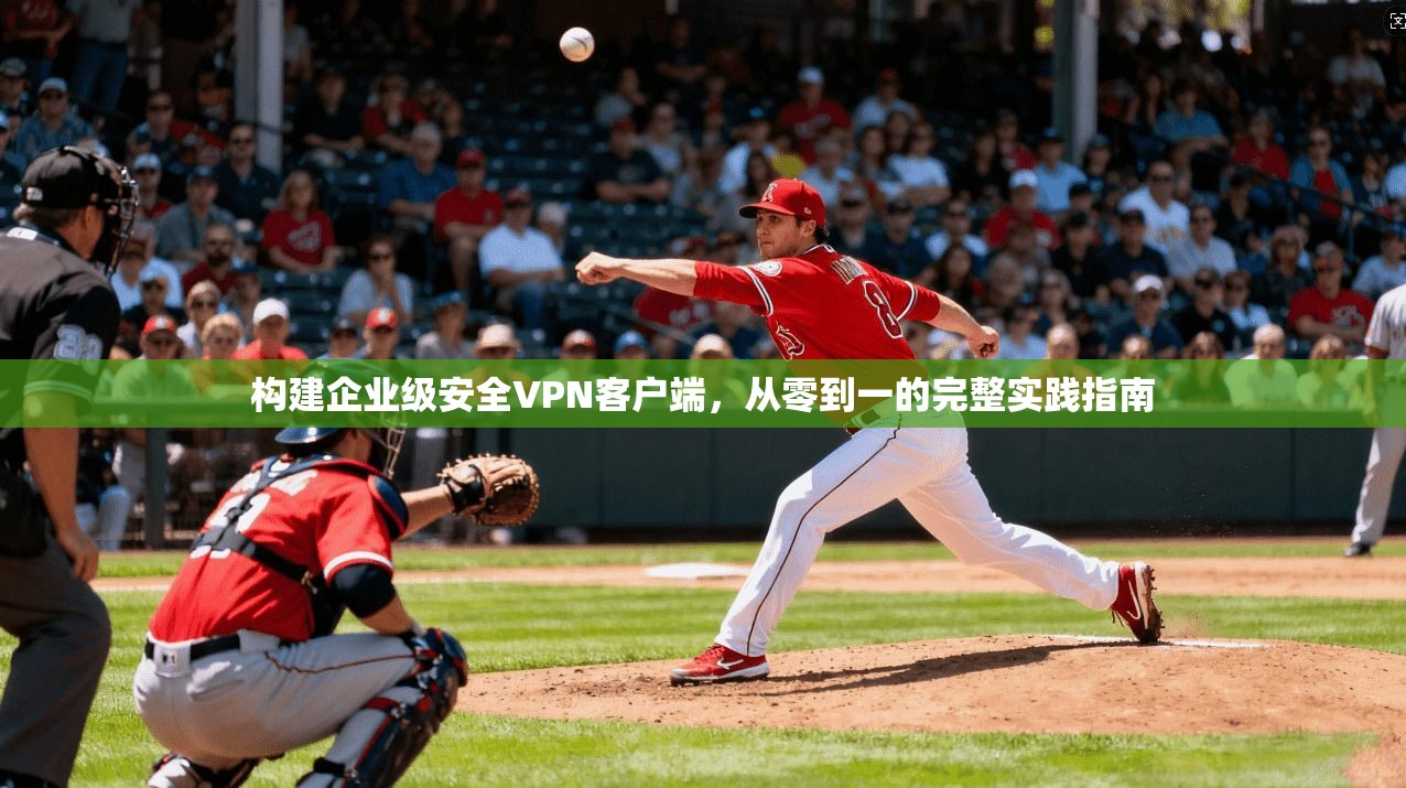 构建企业级安全VPN客户端，从零到一的完整实践指南