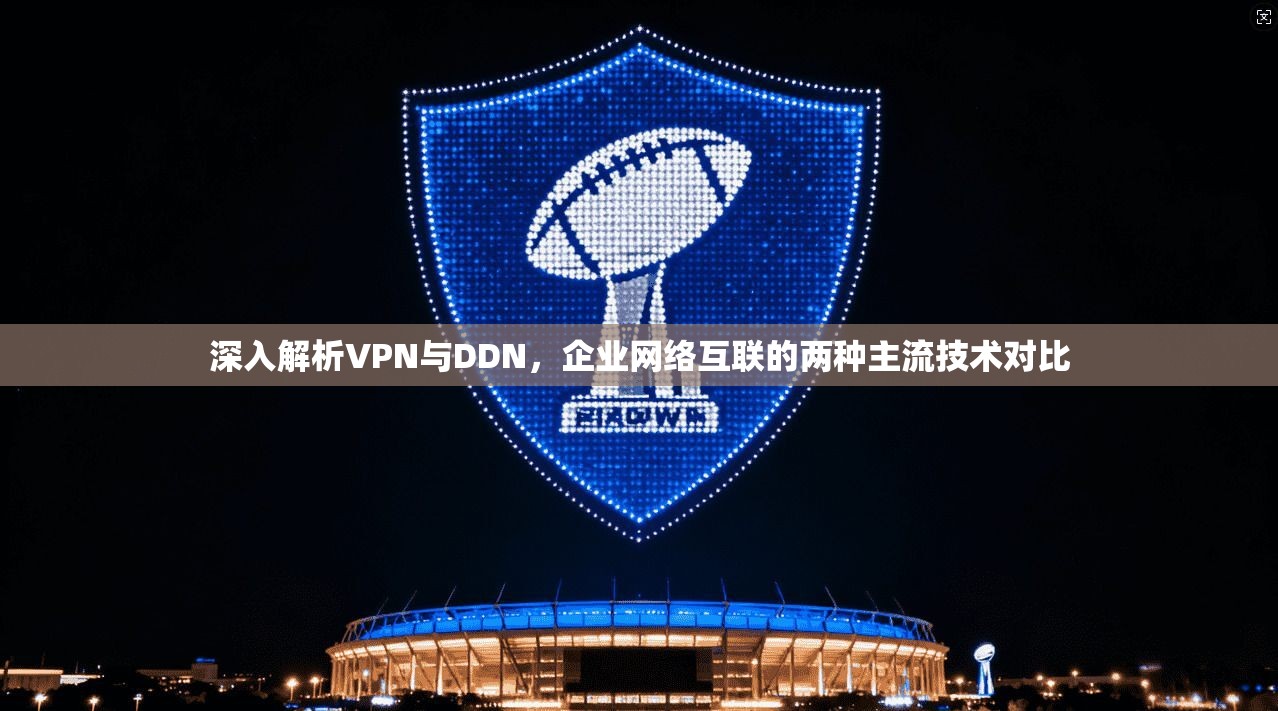 深入解析VPN与DDN，企业网络互联的两种主流技术对比
