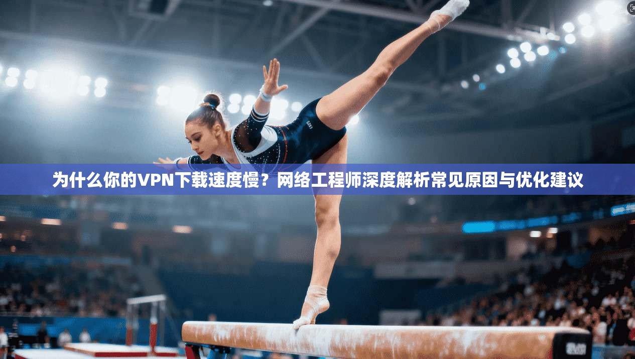 为什么你的VPN下载速度慢？网络工程师深度解析常见原因与优化建议