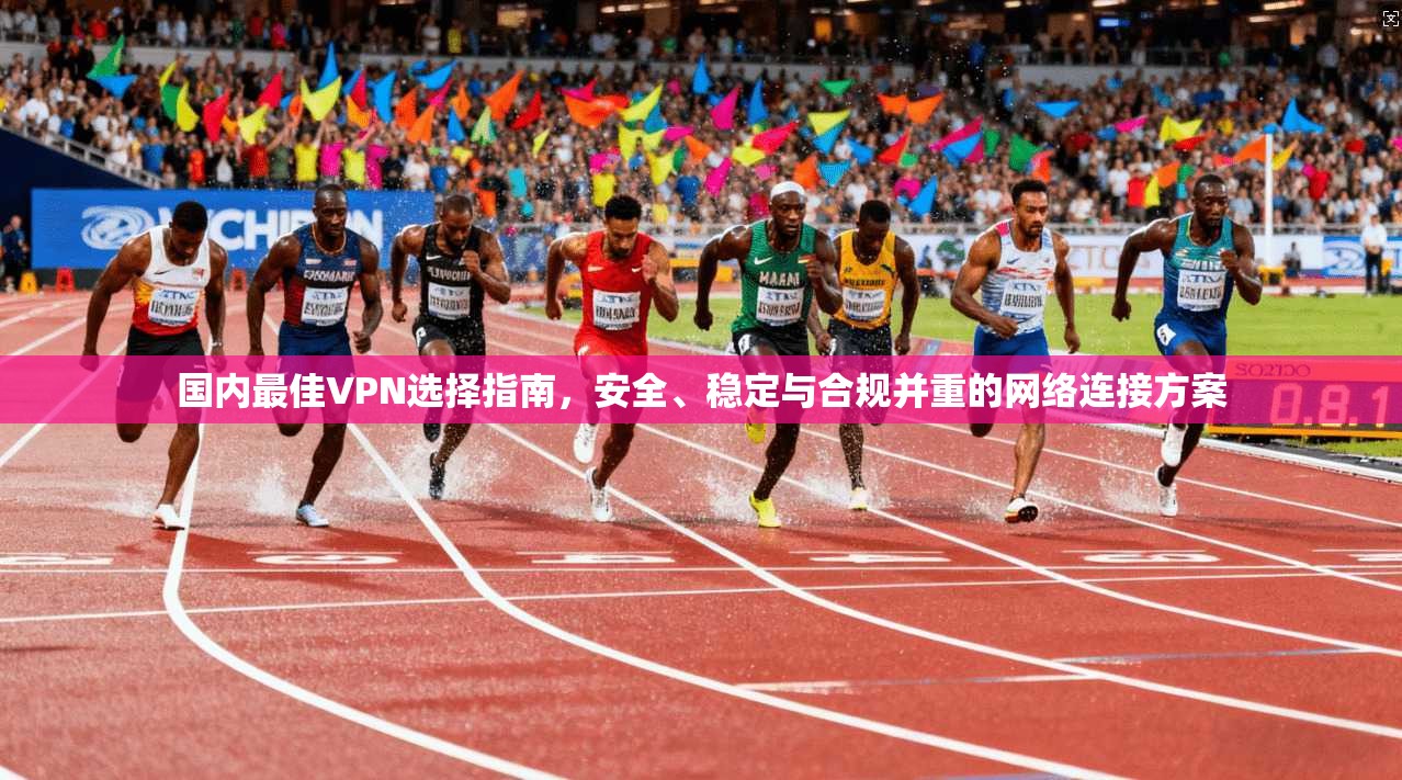 国内最佳VPN选择指南，安全、稳定与合规并重的网络连接方案