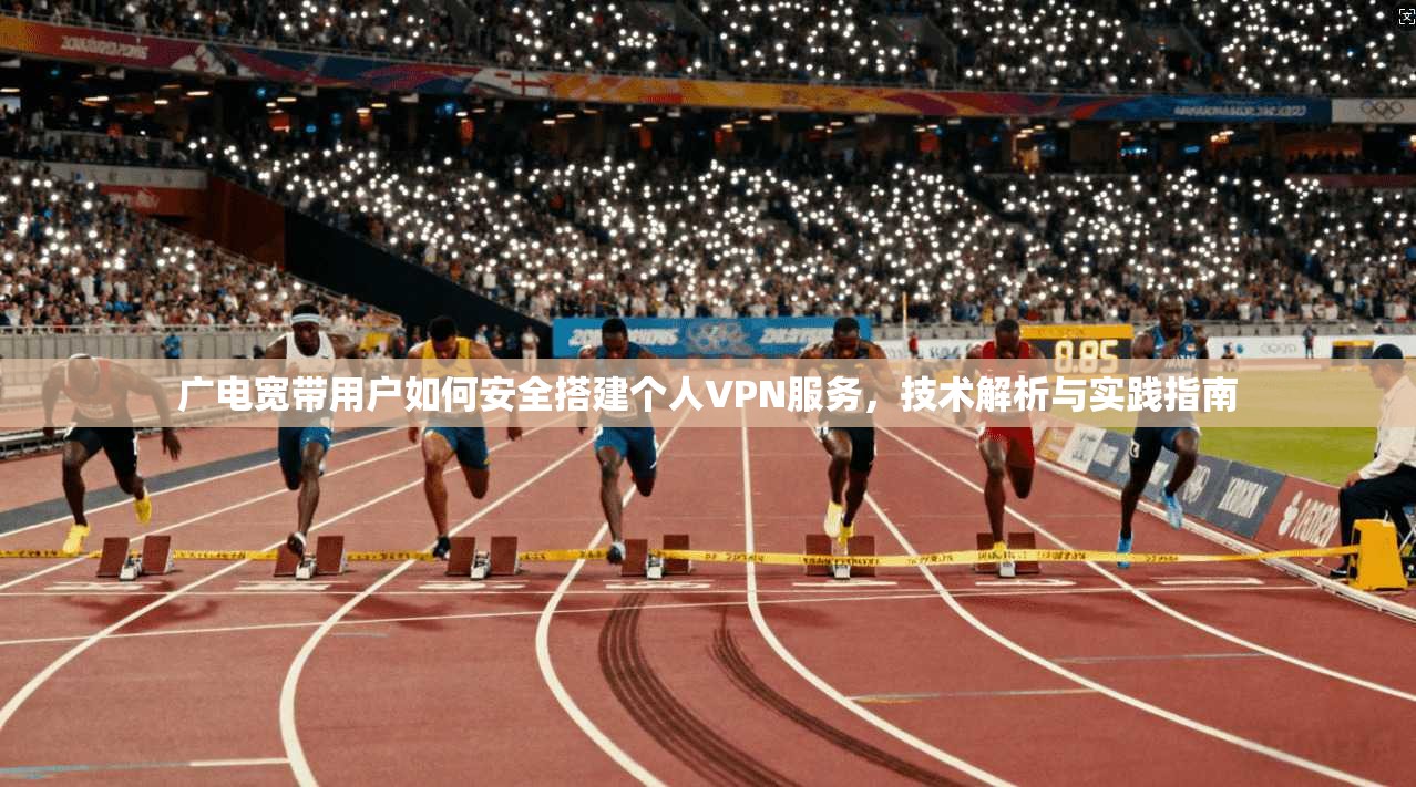 广电宽带用户如何安全搭建个人VPN服务，技术解析与实践指南