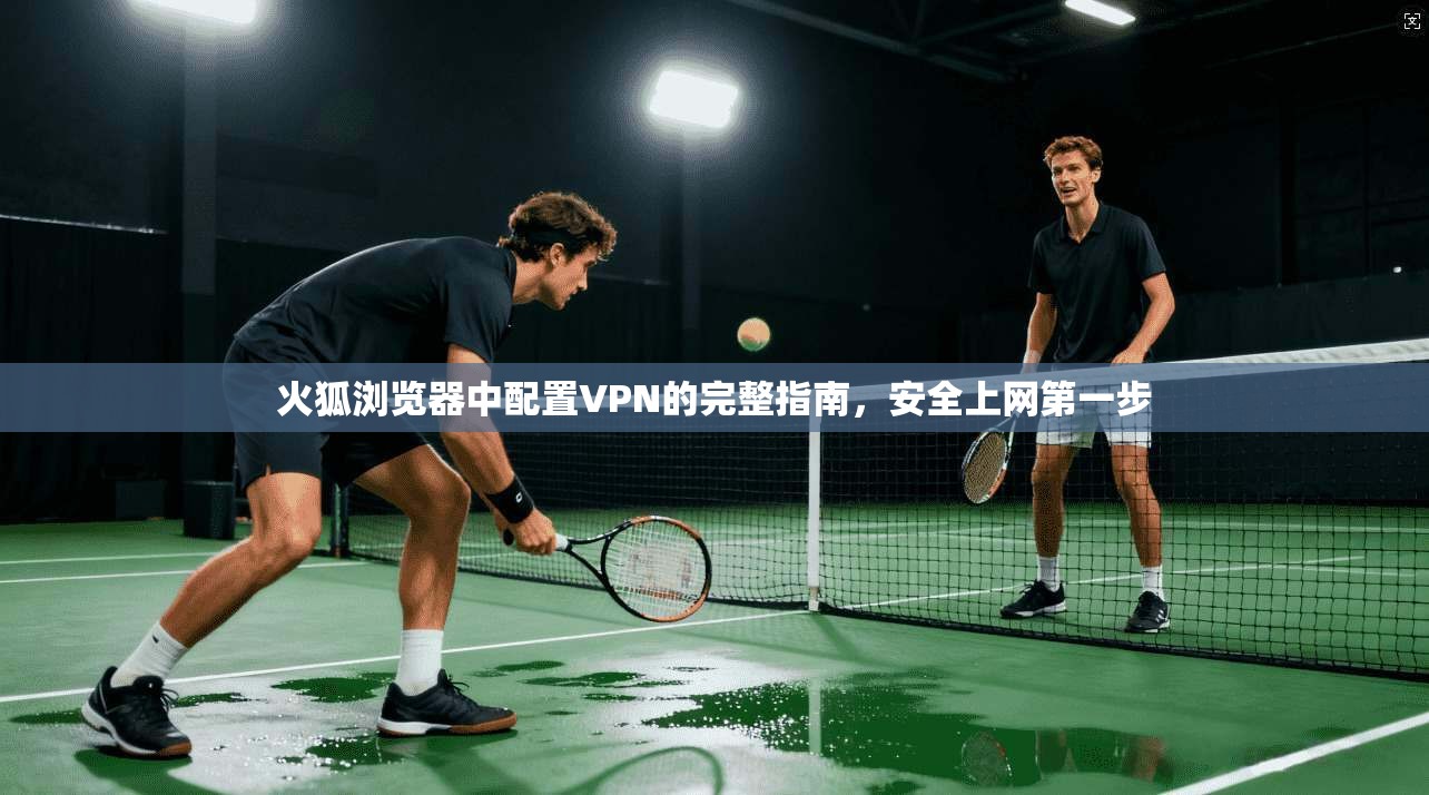 火狐浏览器中配置VPN的完整指南，安全上网第一步